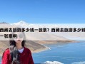 西藏去旅游多少钱一张票？西藏去旅游多少钱一张票啊