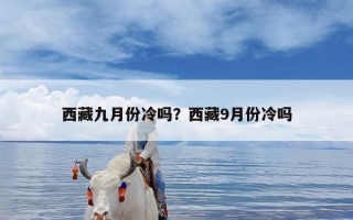 西藏九月份冷吗？西藏9月份冷吗