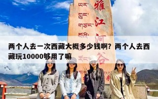 两个人去一次西藏大概多少钱啊？两个人去西藏玩10000够用了嘛