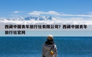 西藏中国青年旅行社有限公司？西藏中国青年旅行社官网