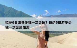 拉萨6日游多少钱一次合适？拉萨6日游多少钱一次合适旅游