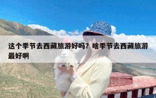 这个季节去西藏旅游好吗？啥季节去西藏旅游最好啊