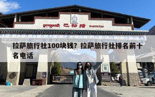 拉萨旅行社100块钱？拉萨旅行社排名前十名电话