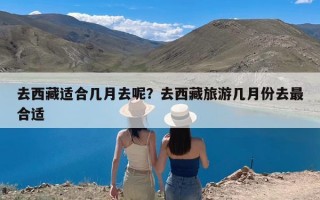 去西藏适合几月去呢？去西藏旅游几月份去最合适