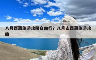 八月西藏旅游攻略自由行？八月去西藏旅游攻略