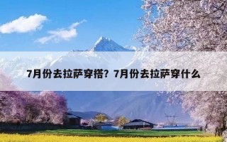 7月份去拉萨穿搭？7月份去拉萨穿什么