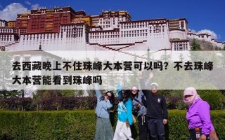 去西藏晚上不住珠峰大本营可以吗？不去珠峰大本营能看到珠峰吗