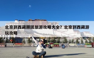 北京到西藏跟团旅游攻略大全？北京到西藏游玩攻略