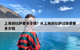 上海到拉萨要多少钱？从上海到拉萨过路费要多少钱