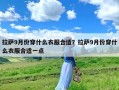 拉萨9月份穿什么衣服合适？拉萨9月份穿什么衣服合适一点