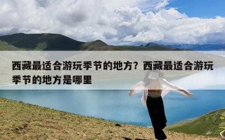 西藏最适合游玩季节的地方？西藏最适合游玩季节的地方是哪里