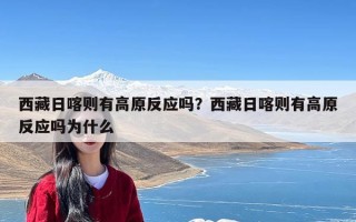 西藏日喀则有高原反应吗？西藏日喀则有高原反应吗为什么