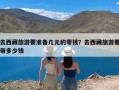 去西藏旅游要准备几元的零钱？去西藏旅游要带多少钱