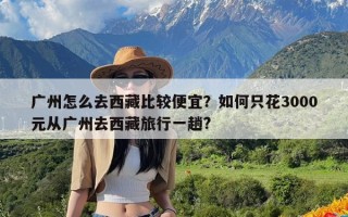 广州怎么去西藏比较便宜？如何只花3000元从广州去西藏旅行一趟?