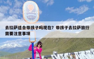 去拉萨适合带孩子吗现在？带孩子去拉萨旅行需要注意事项