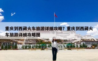 重庆到西藏火车旅游详细攻略？重庆到西藏火车旅游详细攻略图