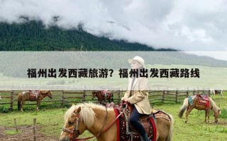 福州出发西藏旅游？福州出发西藏路线