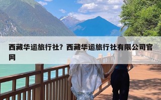 西藏华运旅行社？西藏华运旅行社有限公司官网