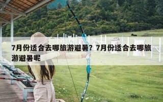 7月份适合去哪旅游避暑？7月份适合去哪旅游避暑呢