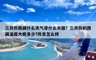 三月份西藏什么天气穿什么衣服？三月份的西藏温度大概多少?风景怎么样