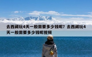 去西藏玩4天一般需要多少钱呢？去西藏玩4天一般需要多少钱呢视频