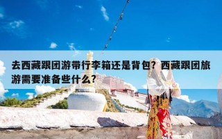 去西藏跟团游带行李箱还是背包？西藏跟团旅游需要准备些什么?