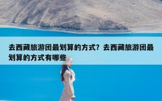 去西藏旅游团最划算的方式？去西藏旅游团最划算的方式有哪些