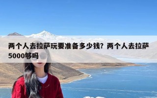 两个人去拉萨玩要准备多少钱？两个人去拉萨5000够吗