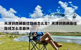 天津到西藏最佳路线怎么走？天津到西藏最佳路线怎么走最快