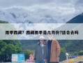 雨季西藏？西藏雨季是几月份?适合去吗