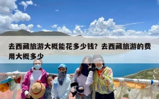 去西藏旅游大概能花多少钱？去西藏旅游的费用大概多少