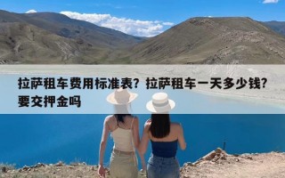 拉萨租车费用标准表？拉萨租车一天多少钱?要交押金吗