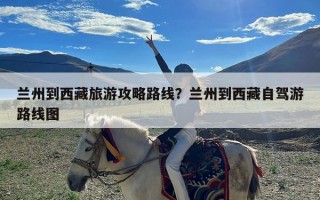 兰州到西藏旅游攻略路线？兰州到西藏自驾游路线图