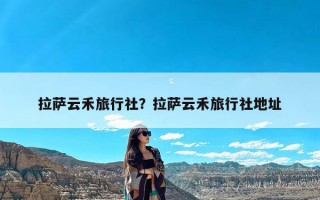 拉萨云禾旅行社？拉萨云禾旅行社地址