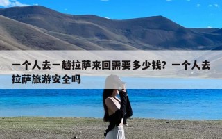 一个人去一趟拉萨来回需要多少钱？一个人去拉萨旅游安全吗