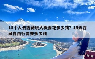 15个人去西藏玩大概要花多少钱？15天西藏自由行需要多少钱