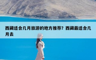 西藏适合几月旅游的地方推荐？西藏最适合几月去