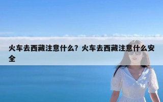 火车去西藏注意什么？火车去西藏注意什么安全