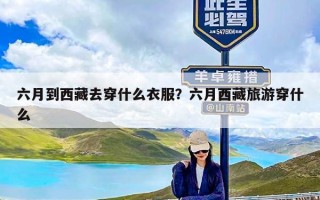 六月到西藏去穿什么衣服？六月西藏旅游穿什么