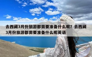 去西藏3月份旅游都需要准备什么呢？去西藏3月份旅游都需要准备什么呢英语