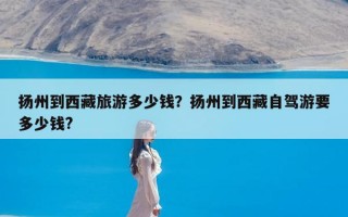 扬州到西藏旅游多少钱？扬州到西藏自驾游要多少钱?