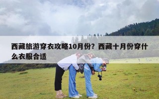 西藏旅游穿衣攻略10月份？西藏十月份穿什么衣服合适