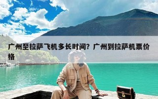 广州至拉萨飞机多长时间？广州到拉萨机票价格