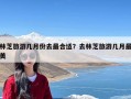 林芝旅游几月份去最合适？去林芝旅游几月最美