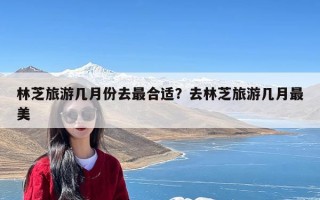 林芝旅游几月份去最合适？去林芝旅游几月最美