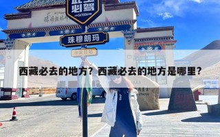 西藏必去的地方？西藏必去的地方是哪里?