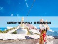 西藏旅行官网网址？西藏旅游网站