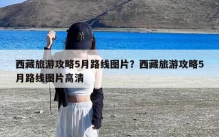 西藏旅游攻略5月路线图片？西藏旅游攻略5月路线图片高清