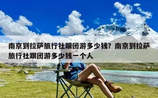 南京到拉萨旅行社跟团游多少钱？南京到拉萨旅行社跟团游多少钱一个人