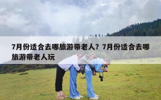 7月份适合去哪旅游带老人？7月份适合去哪旅游带老人玩